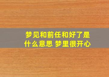 梦见和前任和好了是什么意思 梦里很开心